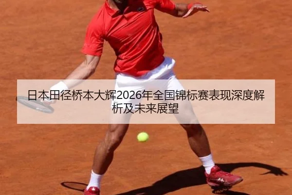 日本田径桥本大辉2026年全国锦标赛表现深度解析及未来展望